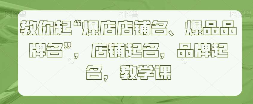 教你起“爆店店铺名、爆品品牌名”，店铺起名，品牌起名，教学课-问小徐资源库