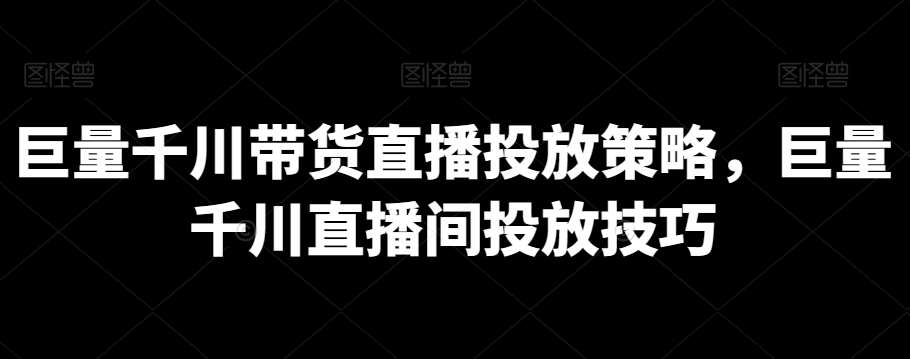 巨量千川带货直播投放策略，巨量千川直播间投放技巧-问小徐资源库