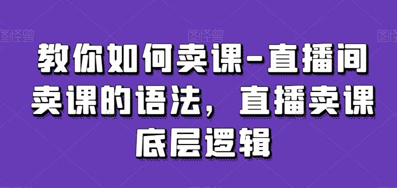 教你如何卖课-直播间卖课的语法，直播卖课底层逻辑-问小徐资源库