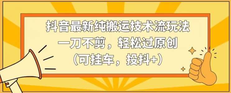 抖音最新纯搬运技术流玩法，一刀不剪，轻松过原创（可挂车，投抖+）【揭秘】-问小徐资源库