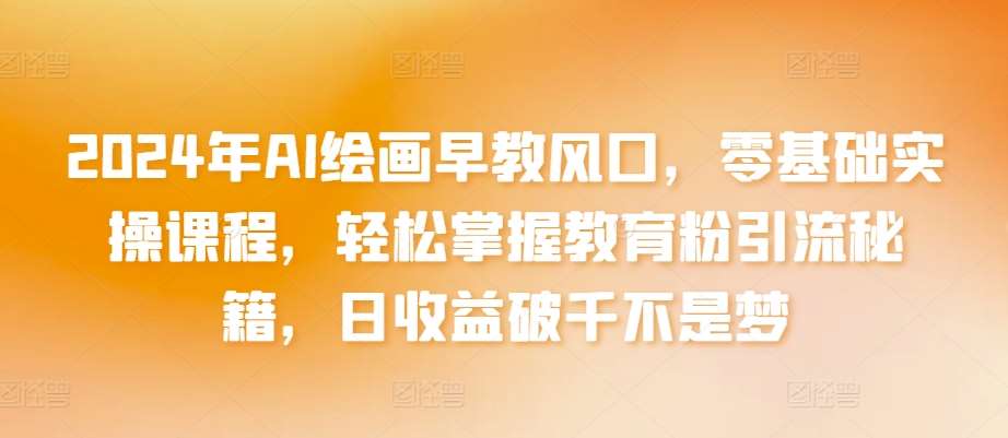 2024年AI绘画早教风口，零基础实操课程，轻松掌握教育粉引流秘籍，日收益破千不是梦【揭秘】-问小徐资源库