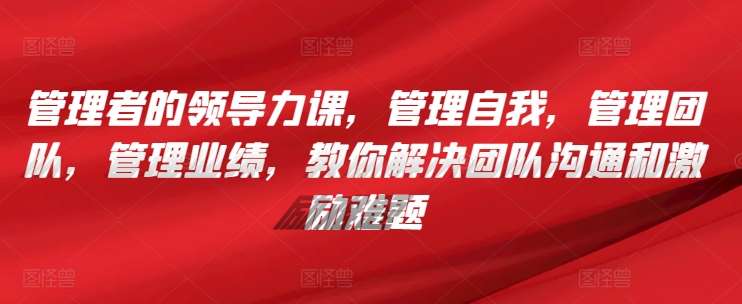 管理者的领导力课，​管理自我，管理团队，管理业绩，​教你解决团队沟通和激励难题-问小徐资源库