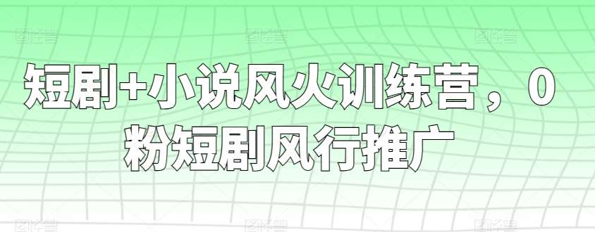 短剧+小说风火训练营，0粉短剧风行推广-问小徐资源库