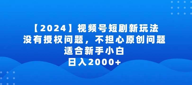 2024视频号短剧玩法，没有授权问题，不担心原创问题，适合新手小白，日入2000+【揭秘】-问小徐资源库