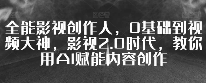 全能影视创作人，0基础到视频大神，影视2.0时代，教你用AI赋能内容创作-问小徐资源库