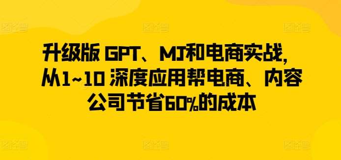 升级版 GPT、MJ和电商实战，从1~10 深度应用帮电商、内容公司节省60%的成本-问小徐资源库