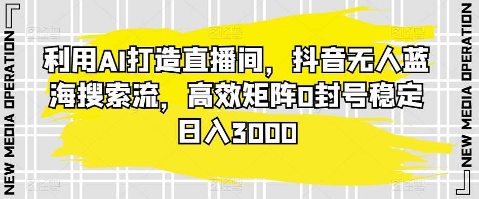 利用AI打造直播间，抖音无人蓝海搜索流，高效矩阵0封号稳定日入3000-问小徐资源库