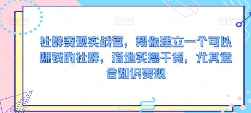 社群变现实战营，帮你建立一个可以赚钱的社群，落地实操干货，尤其适合知识变现-问小徐资源库