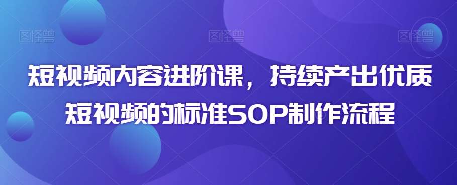 短视频内容进阶课，持续产出优质短视频的标准SOP制作流程-问小徐资源库