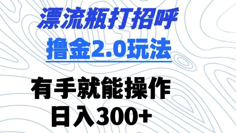漂流瓶打招呼撸金2.0玩法，有手就能做，日入300+【揭秘】-问小徐资源库