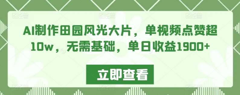 AI制作田园风光大片，单视频点赞超10w，无需基础，单日收益1900+【揭秘】-问小徐资源库