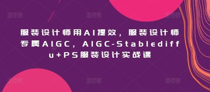 服装设计师用AI提效，服装设计师专属AIGC，AIGC-Stablediffu+PS服装设计实战课-问小徐资源库