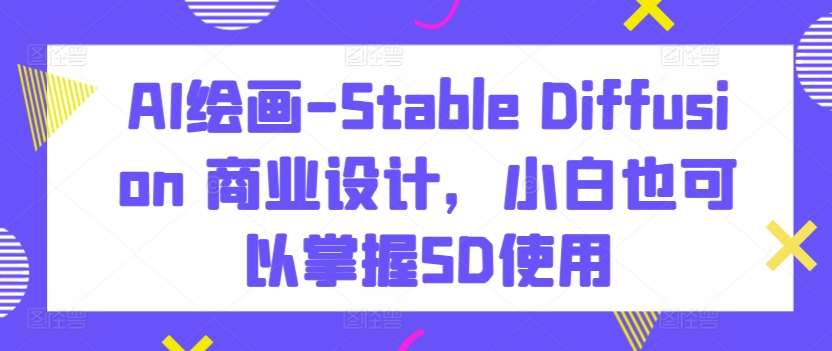 AI绘画-Stable Diffusion 商业设计，小白也可以掌握SD使用-问小徐资源库