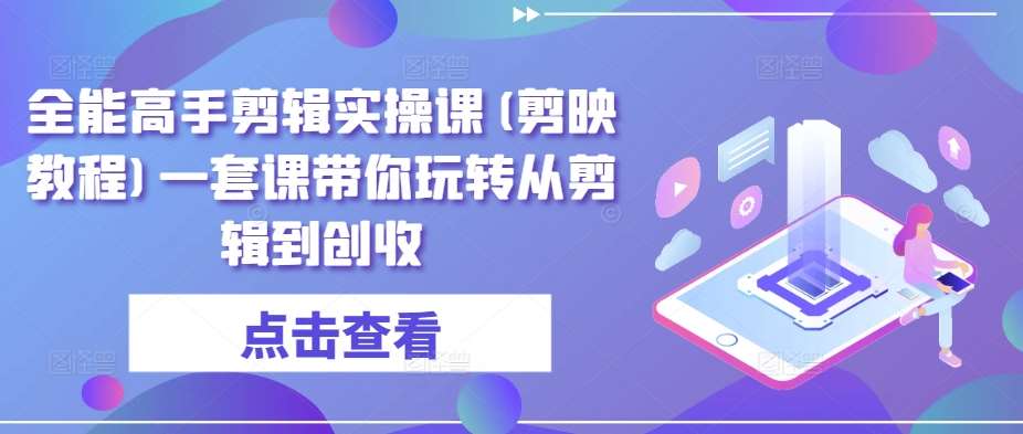 全能高手剪辑实操课(剪映教程)一套课带你玩转从剪辑到创收-问小徐资源库