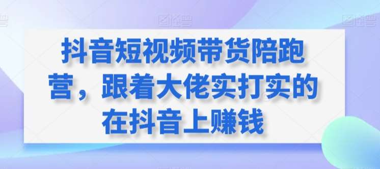 抖音短视频带货陪跑营，跟着大佬实打实的在抖音上赚钱-问小徐资源库