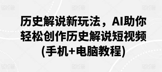 历史解说新玩法，AI助你轻松创作历史解说短视频(手机+电脑教程)-问小徐资源库