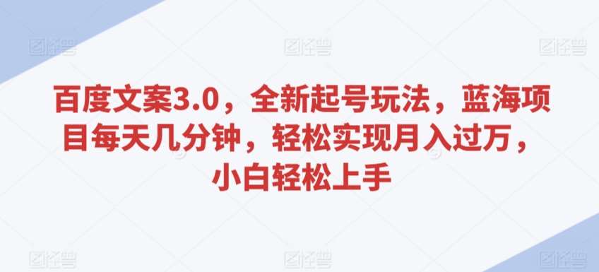 百度文案3.0，全新起号玩法，蓝海项目每天几分钟，轻松实现月入过万，小白轻松上手【揭秘】-问小徐资源库