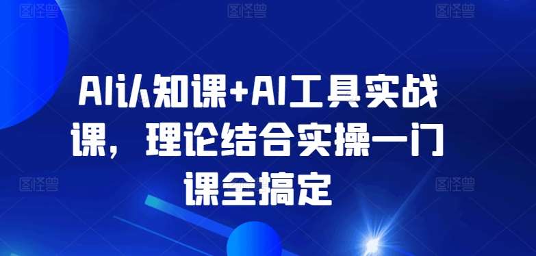 AI认知课+AI工具实战课，理论结合实操一门课全搞定-问小徐资源库