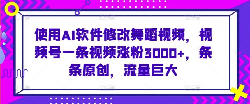 使用AI软件修改舞蹈视频，视频号一条视频涨粉3000+，条条原创，流量巨大【揭秘】-问小徐资源库