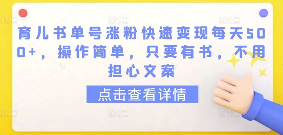 育儿书单号涨粉快速变现每天500+，操作简单，只要有书，不用担心文案【揭秘】-问小徐资源库