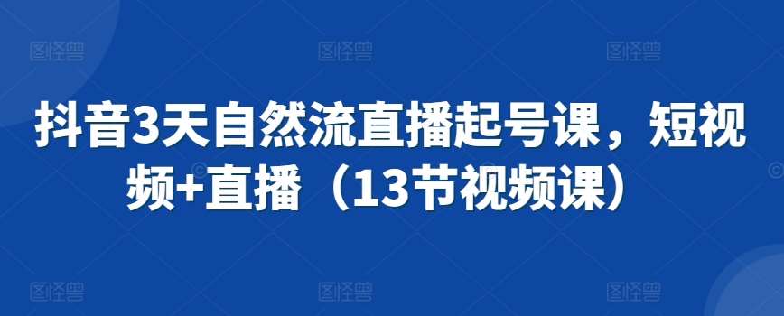 抖音3天自然流直播起号课，短视频+直播（13节视频课）-问小徐资源库