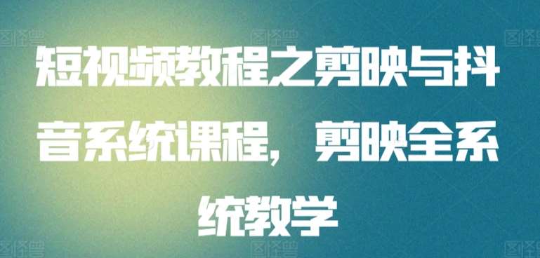 短视频教程之剪映与抖音系统课程，剪映全系统教学-问小徐资源库