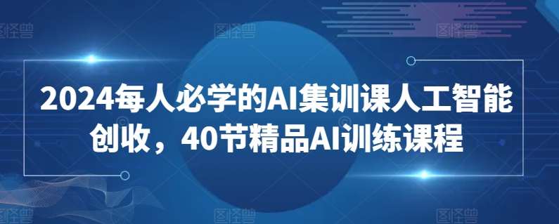 2024每人必学的AI集训课人工智能创收，40节精品AI训练课程-问小徐资源库