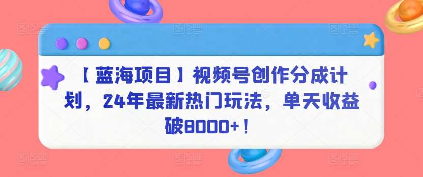【蓝海项目】视频号创作分成计划，24年最新热门玩法，单天收益破8000+！【揭秘】-问小徐资源库