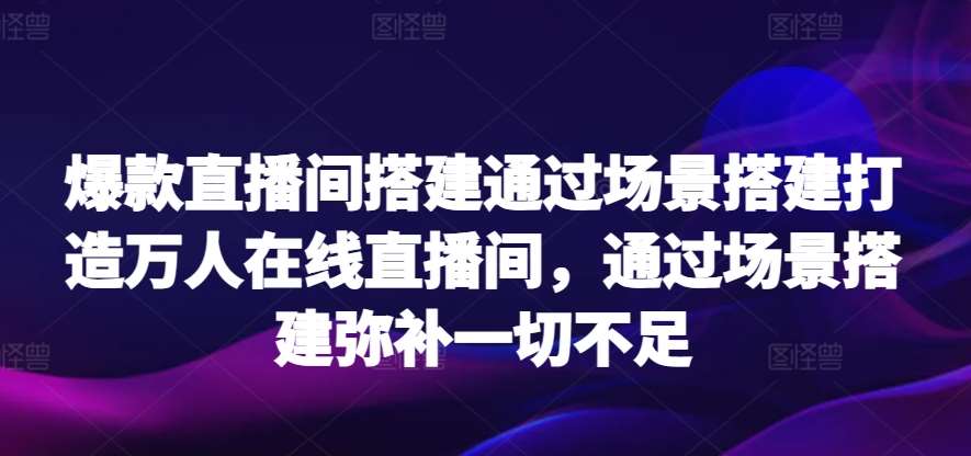 爆款直播间搭建通过场景搭建打造万人在线直播间，通过场景搭建弥补一切不足-问小徐资源库