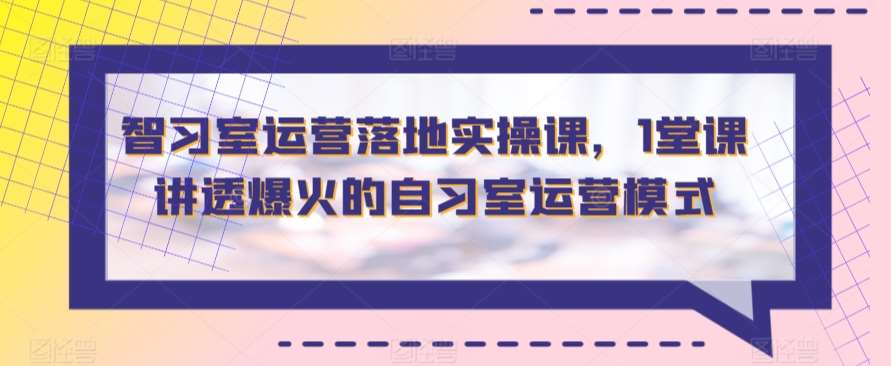 智习室运营落地实操课，1堂课讲透爆火的自习室运营模式-问小徐资源库