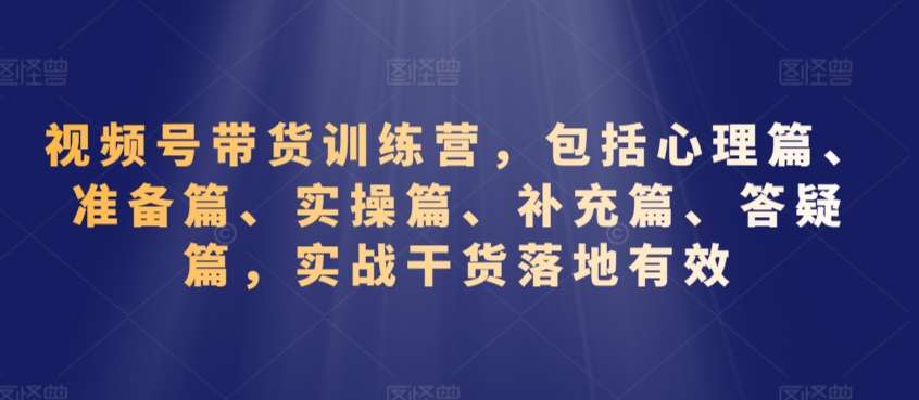 视频号带货训练营，包括心理篇、准备篇、实操篇、补充篇、答疑篇，实战干货落地有效-问小徐资源库