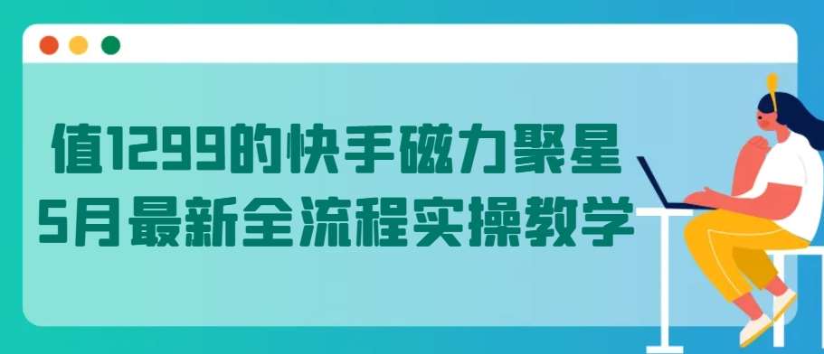 值1299的快手磁力聚星5月最新全流程实操教学【揭秘】-问小徐资源库