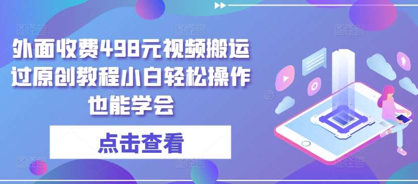 外面收费498元视频搬运过原创教程小白轻松操作也能学会【揭秘】-问小徐资源库