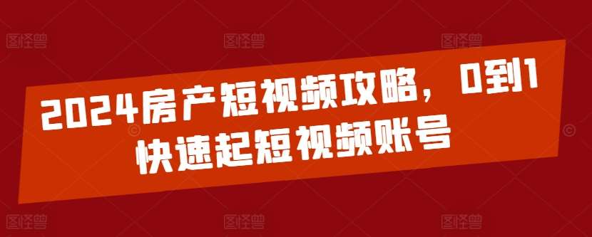 2024房产短视频攻略，0到1快速起短视频账号-问小徐资源库