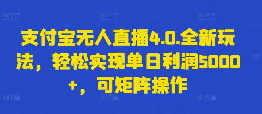 支付宝无人直播4.0.全新玩法，轻松实现单日利润5000+，可矩阵操作【揭秘】-问小徐资源库