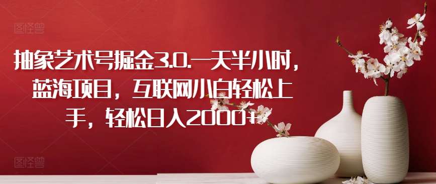抽象艺术号掘金3.0.一天半小时，蓝海项目，互联网小白轻松上手，轻松日入2000+【揭秘】-问小徐资源库