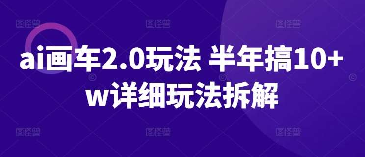 ai画车2.0玩法 半年搞10+w详细玩法拆解【揭秘】-问小徐资源库