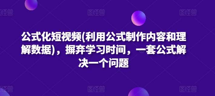 公式化短视频(利用公式制作内容和理解数据)，摒弃学习时间，一套公式解决一个问题-问小徐资源库