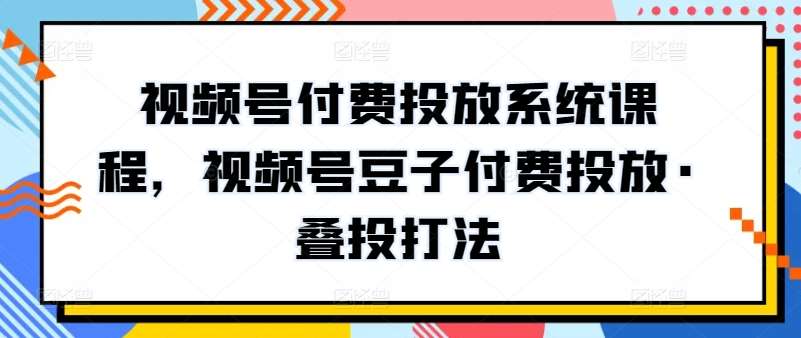 视频号付费投放系统课程，视频号豆子付费投放·叠投打法-问小徐资源库