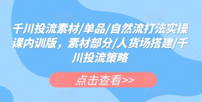 千川投流素材/单品/自然流打法实操课内训版，素材部分/人货场搭建/千川投流策略-问小徐资源库