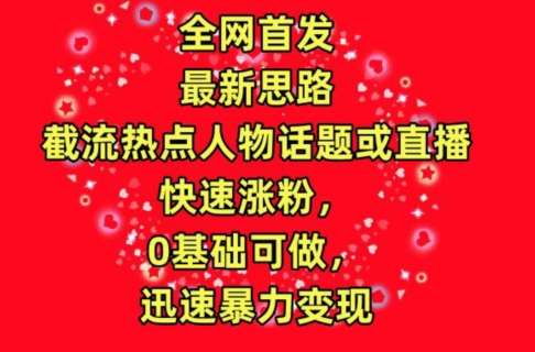 全网首发，截流热点人物话题或直播，快速涨粉，0基础可做，迅速暴力变现【揭秘】-问小徐资源库