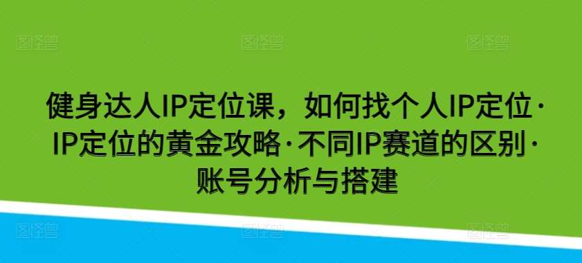 健身达人IP定位课，如何找个人IP定位·IP定位的黄金攻略·不同IP赛道的区别·账号分析与搭建-问小徐资源库