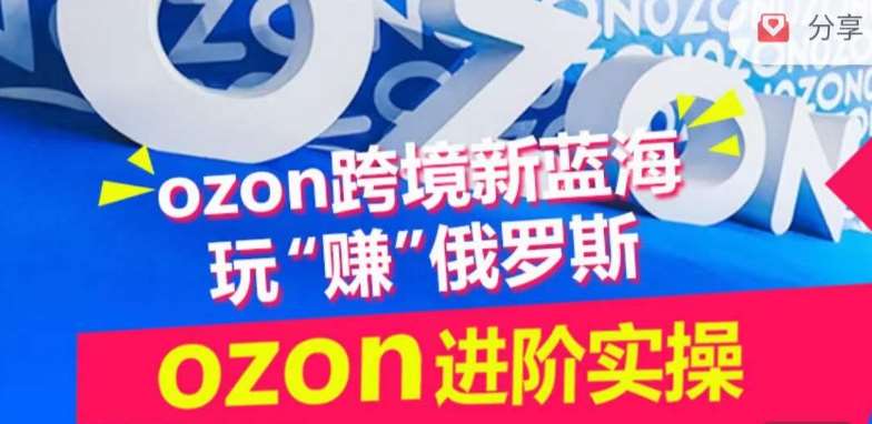 ozon跨境新蓝海玩“赚”俄罗斯，ozon进阶实操训练营-问小徐资源库