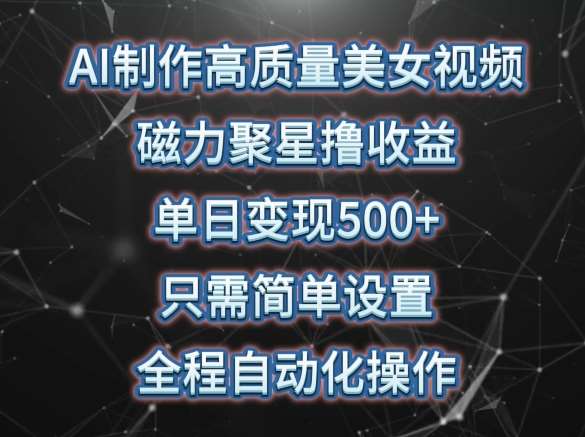 AI制作高质量美女视频，磁力聚星撸收益，单日变现500+，只需简单设置，全程自动化操作【揭秘】-问小徐资源库