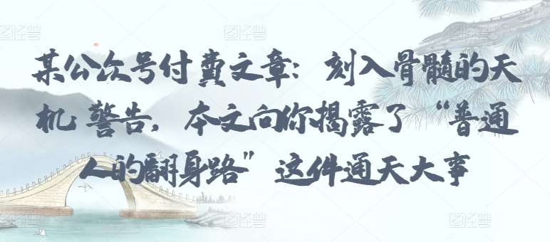某公众号付费文章：刻入骨髓的天机: 警告，本文向你揭露了 “普通人的翻身路” 这件通天大事-问小徐资源库