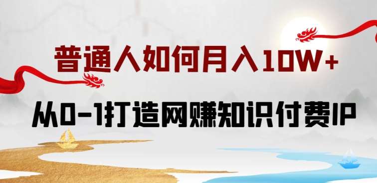 普通人如何打造知识付费IP月入10W+，从0-1打造网赚知识付费IP，小白喂饭级教程【揭秘】-问小徐资源库