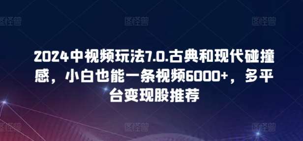 2024中视频玩法7.0.古典和现代碰撞感，小白也能一条视频6000+，多平台变现【揭秘】-问小徐资源库