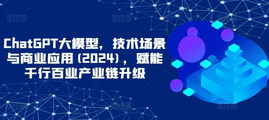 ChatGPT大模型，技术场景与商业应用(2024)，赋能千行百业产业链升级-问小徐资源库