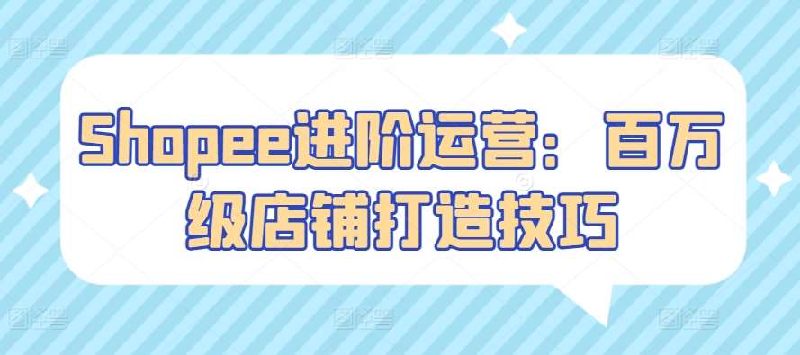 Shopee进阶运营：百万级店铺打造技巧-问小徐资源库