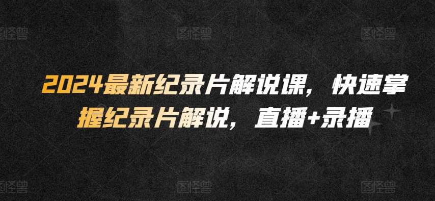 2024最新纪录片解说课，快速掌握纪录片解说，直播+录播-问小徐资源库
